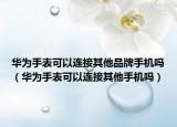 華為手表可以連接其他品牌手機嗎（華為手表可以連接其他手機嗎）