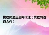 攜程網(wǎng)酒店房間代理（攜程網(wǎng)酒店合作）