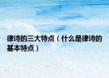 律詩的三大特點（什么是律詩的基本特點）