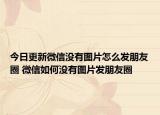 今日更新微信沒有圖片怎么發(fā)朋友圈 微信如何沒有圖片發(fā)朋友圈
