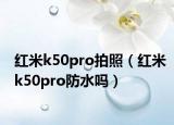紅米k50pro拍照（紅米k50pro防水嗎）