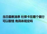 當(dāng)日最新消息 社?？ㄔ谀膫€(gè)銀行可以取錢(qián) 有具體規(guī)定嗎