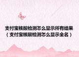 支付寶核酸檢測怎么顯示所有結果（支付寶核酸檢測怎么顯示全名）