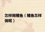 怎樣做糟魚（糟魚怎樣做呢）