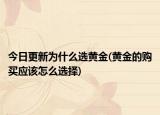今日更新為什么選黃金(黃金的購買應(yīng)該怎么選擇)