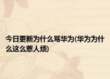 今日更新為什么罵華為(華為為什么這么惹人煩)