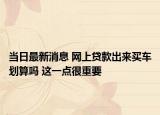 當(dāng)日最新消息 網(wǎng)上貸款出來(lái)買車劃算嗎 這一點(diǎn)很重要