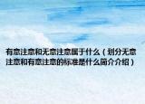 有意注意和無意注意屬于什么（劃分無意注意和有意注意的標(biāo)準(zhǔn)是什么簡介介紹）