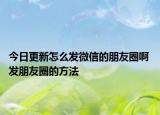 今日更新怎么發(fā)微信的朋友圈啊 發(fā)朋友圈的方法