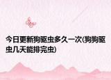 今日更新狗驅(qū)蟲多久一次(狗狗驅(qū)蟲幾天能排完蟲)