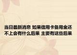 當日最新消息 如果信用卡備用金還不上會有什么后果 主要有這些后果