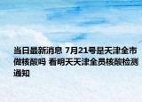 當日最新消息 7月21號是天津全市做核酸嗎 看明天天津全員核酸檢測通知
