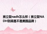 賽立復(fù)nadh怎么樣（賽立復(fù)NADH到底是不是美國品牌）