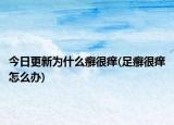 今日更新為什么癬很癢(足癬很癢怎么辦)