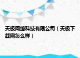 天極網(wǎng)絡(luò)科技有限公司（天極下載網(wǎng)怎么樣）