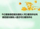 今日更新微信朋友圈別人可以看到評(píng)論嗎 微信朋友圈別人是否可以看到評(píng)論