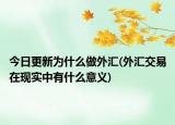 今日更新為什么做外匯(外匯交易在現(xiàn)實(shí)中有什么意義)