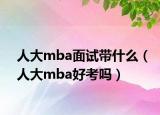 人大mba面試帶什么（人大mba好考嗎）