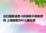 當(dāng)日最新消息 8月核酸不再免費(fèi)嗎 上海核酸為什么要自費(fèi)