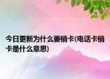 今日更新為什么要銷卡(電話卡銷卡是什么意思)