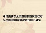 今日更新怎么設(shè)置朋友圈僅自己可見 如何將朋友圈設(shè)置僅自己可見