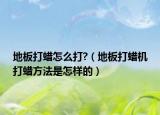 地板打蠟怎么打?（地板打蠟機(jī)打蠟方法是怎樣的）