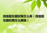 微信朋友圈權限怎么弄（微信朋友圈權限怎么解除）