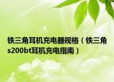 鐵三角耳機(jī)充電器規(guī)格（鐵三角s200bt耳機(jī)充電指南）