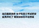 當(dāng)日最新消息 女子科目三考試把安全員開吐了 網(wǎng)友紛紛忍不住想笑