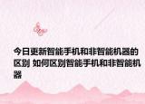 今日更新智能手機和非智能機器的區(qū)別 如何區(qū)別智能手機和非智能機器
