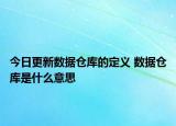 今日更新數(shù)據(jù)倉庫的定義 數(shù)據(jù)倉庫是什么意思