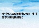 支付寶怎么刷地鐵卡2018（支付寶怎么刷地鐵進站）