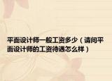 平面設計師一般工資多少（請問平面設計師的工資待遇怎么樣）