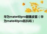華為mate40pro翻蓋皮套（華為mate40pro防抖嗎）