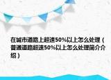 在城市道路上超速50%以上怎么處理（普通道路超速50%以上怎么處理簡介介紹）