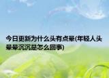 今日更新為什么頭有點(diǎn)暈(年輕人頭暈暈沉沉是怎么回事)