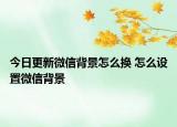 今日更新微信背景怎么換 怎么設(shè)置微信背景