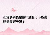 市場(chǎng)調(diào)研員是做什么的（市場(chǎng)調(diào)研員是好干嗎）