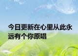 今日更新在心里從此永遠(yuǎn)有個(gè)你原唱