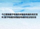 今日更新數(shù)字電視機(jī)和智能電視機(jī)有區(qū)別嗎 數(shù)字電視機(jī)和智能電視機(jī)有沒有區(qū)別
