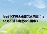 ipad充不進(jìn)去電是怎么回事（ipad充不進(jìn)去電是怎么回事）