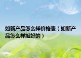 如新產(chǎn)品怎么樣價格表（如新產(chǎn)品怎么樣挺好的）