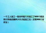 一個(gè)工人加工一批零件前八天加工了600個(gè)照這樣計(jì)算他還要多少天才能加工完（還有900個(gè)零件沒(méi)）