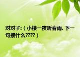 對對子:（小樓一夜聽春雨. 下一句接什么????）