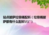 站點披薩垃圾桶配料（垃圾桶披薩都有什么配料\