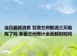 當日最新消息 甘肅蘭州取消三天隔離了嗎 來看蘭州預(yù)計全面解封時間