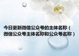 今日更新微信公眾號(hào)的主體名稱（微信公眾號(hào)主體名稱和公眾號(hào)名稱）