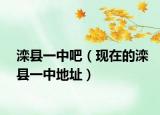灤縣一中吧（現(xiàn)在的灤縣一中地址）