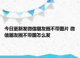 今日更新發(fā)微信朋友圈不帶圖片 微信朋友圈不帶圖怎么發(fā)