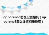 opporeno5怎么設(shè)置相機（opporeno5怎么設(shè)置相冊排序）